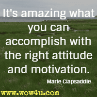 It's amazing what you can accomplish with the right attitude and motivation. Marie Clapsaddle