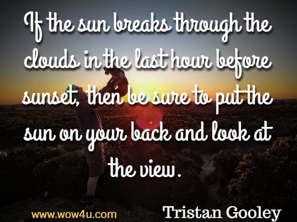 If the sun breaks through the clouds in the last hour before sunset, then be sure to put the sun on your back and look at the view. Tristan Gooley, The Walker's Guide to Outdoor Clues and Signs 