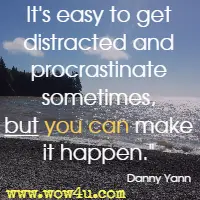 It's easy to get distracted and procrastinate sometimes, but you can make it happen.  Danny Yann