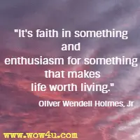 It's faith in something and enthusiasm for something that makes life worth living. Oliver Wendell Holmes, Jr 
