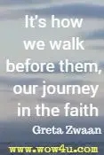 It's how we walk before them, our journey in the faith  Greta Zwaan