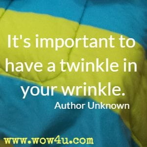 It's important to have a twinkle in your wrinkle. Author Unknown