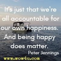 It's just that we're all accountable for our own happiness. And being happy does matter. Peter Jennings