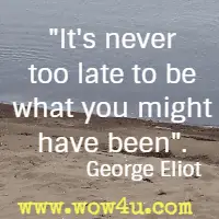 It's never too late to be what you might have been. George Eliot 
