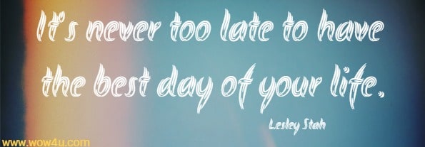 It's never too late to have the best day of your life.
Lesley Stah