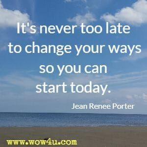It's never too late to change your ways so you can start today. Jean Renee Porter
