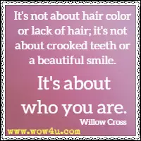 It's not about hair color or lack of hair; it's not about crooked teeth or a beautiful smile. It's about who you are. Willow Cross