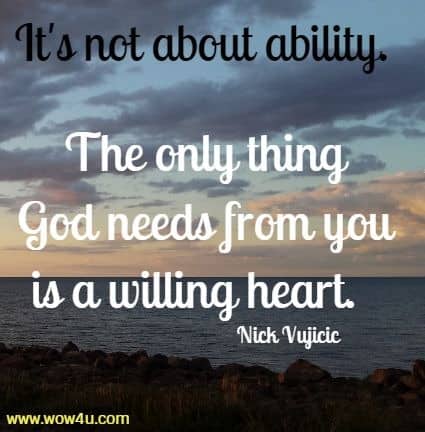 It's not about ability. 
The only thing God needs from you is a willing heart.  Nick Vujicic