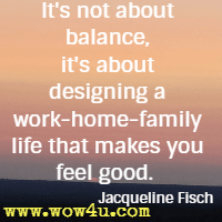 It's not about balance, it's about designing a work-home-family life that makes you feel good. Jacqueline Fisch