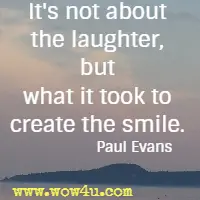 It's not about the laughter, but what it took to create the smile. Paul Evans
