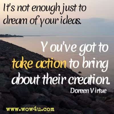 It's not enough just to dream of your ideas. You've got to take action to bring about their creation. Doreen Virtue