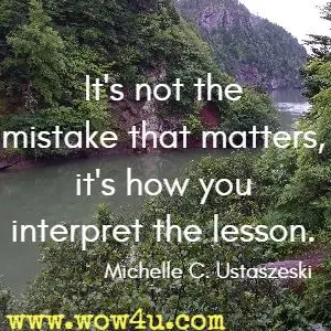 It's not the mistake that matters, it's how you interpret the lesson. Michelle C. Ustaszeski 