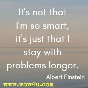 It's not that I'm so smart, it's just that I stay with problems longer. Albert Einstein 
