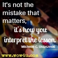 It's not the mistake that matters, it's how you interpret the lesson. Michelle C. Ustaszeski 