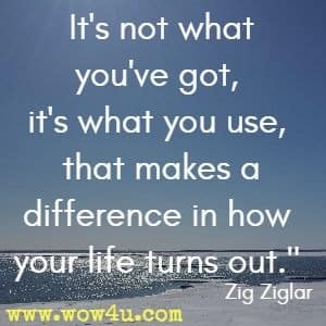 It's not what you've got, it's what you use, that makes a difference in how your life turns out. Zig Ziglar 