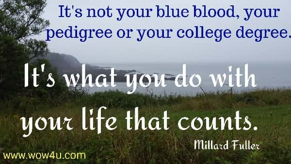 It's not your blue blood, your pedigree or your college degree.
 It's what you do with your life that counts.
  Millard Fuller 
