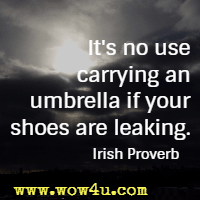It's no use carrying an umbrella if your shoes are leaking. Irish Proverb