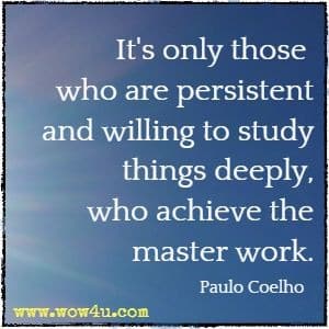 It's only those who are persistent and willing to study things deeply, who achieve the master work. Paulo Coelho 