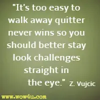It's too easy to walk away quitter never wins so you should better stay look challenges straight in the eye. Z. Vujcic 
