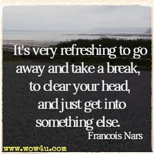 It's very refreshing to go away and take a break, to clear your head, and just get into something else. Francois Nars 