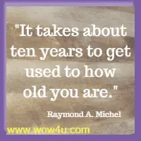 It takes about ten years to get used to how old you are.  Raymond A. Michel 