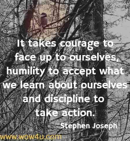  It takes courage to face up to ourselves, humility to accept what we learn about ourselves and discipline to take action.
Stephen Joseph