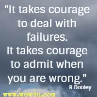 It takes courage to deal with failures. It takes courage to admit when you are wrong. R Dooley