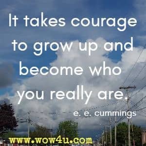 It takes courage to grow up and become who you really are. e. e. cummings 