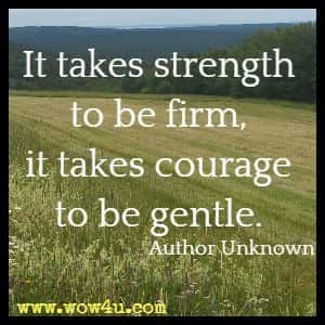 It takes strength to be firm, it takes courage to be gentle. Author Unknown