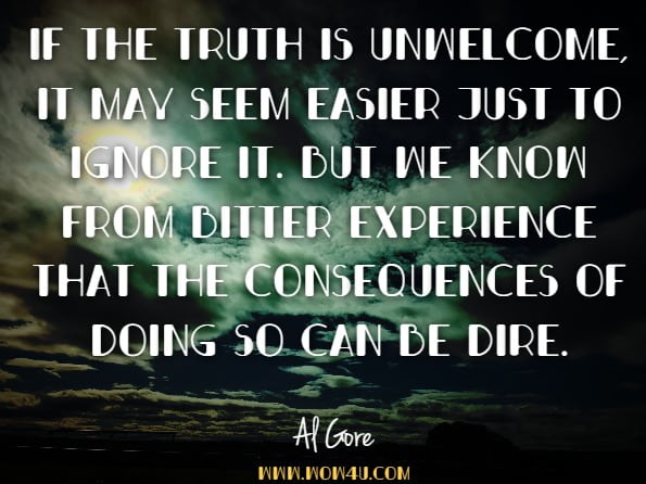If the truth is unwelcome, it may seem easier just to ignore it. But we know from bitter experience that the consequences of doing so can be dire.Al Gore, An Inconvenient Truth: The Planetary Emergency of Global Warming and What We ...
