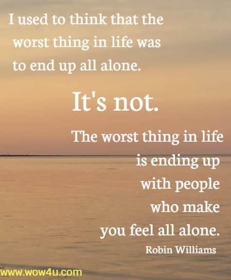 I used to think that the worst thing in life was to end up all alone.
 It's not. The worst thing in life is ending up with people who make 
you feel all alone. Robin Williams