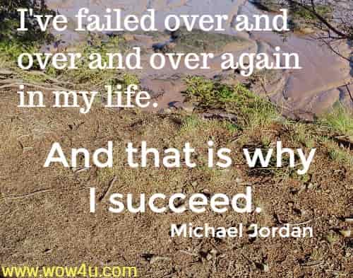I've failed over and over and over again in my life.
 And that is why I succeed. Michael Jordan