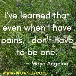 I've learned that even when I have pains, I don't have to be one. Maya Angelou