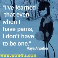 I've learned that even when I have pains, I don't have to be one. Maya Angelou