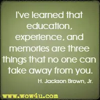 I've learned that education, experience, and memories are three things that no one can take away from you. H. Jackson Brown, Jr.