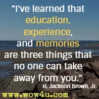 I've learned that education, experience, and memories are three things that no one can take away from you. H. Jackson Brown, Jr.