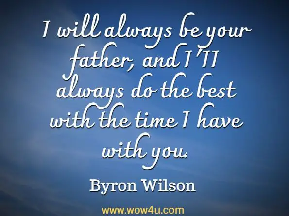 I will always be your father, and I'II always do the best with the time I have with you. Byron Wilson,
 