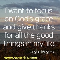 I want to focus on God's grace and give thanks for all the good things in my life. Joyce Meyers 