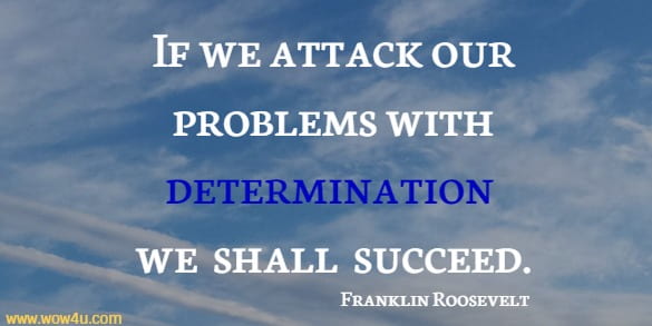 If we attack our problems with determination we shall succeed. Franklin Roosevelt