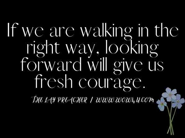 If we are walking in the right way, looking forward will give us fresh courage. The Lay Preacher
