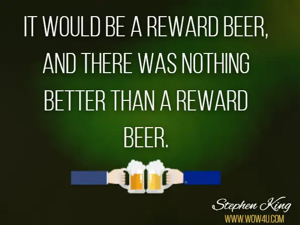 It would be a reward beer, and there was nothing better than a reward beer. Stephen King, Dreamcatcher 
 