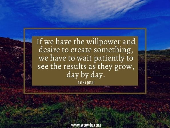If we have the willpower and desire to create something, we have to wait patiently to see the results as they grow, day by day.Ratna Joshi. Inner Journey 