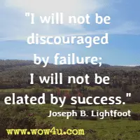 I will not be discouraged by failure; I will not be elated by success. Joseph B. Lightfoot 