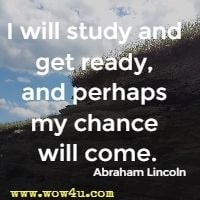 I will study and get ready, and perhaps my chance will come.  Abraham Lincoln 