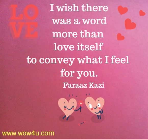 I wish there was a word more than love itself to convey what I feel for you.
  Faraaz Kazi