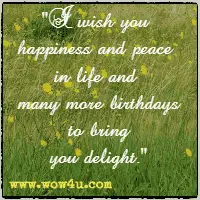 I wish you happiness and peace in life and many more birthdays to bring you delight.