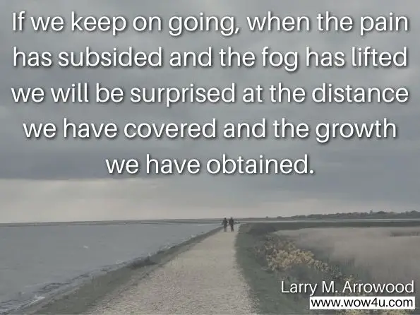 If we keep on going , when the pain has subsided and the fog has lifted we will be surprised at the distance we have covered and the growth we have obtained. Larry M. Arrowood, Building the Home: Biblical Blueprints for a Successful Marriage 