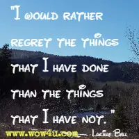 I would rather regret the things that I have done than the things that I have not. Lucille Ball