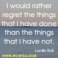 I would rather regret the things that I have done than the things that I have not. Lucille Ball 