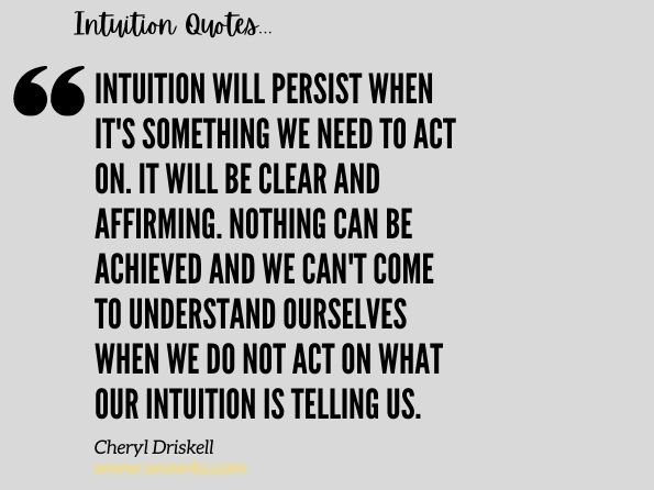 Intuition will persist when it's something we need to act on. It will be clear and affirming. Nothing can be achieved and we can't come to understand ourselves when we do not act on what our intuition is telling us.